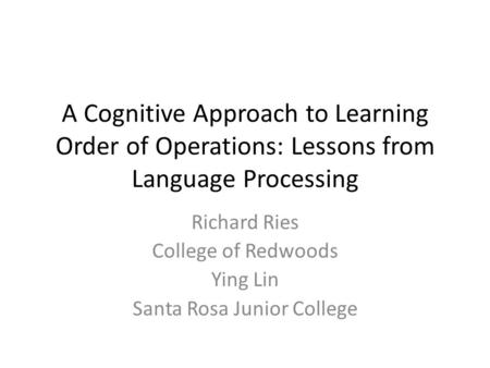 A Cognitive Approach to Learning Order of Operations: Lessons from Language Processing Richard Ries College of Redwoods Ying Lin Santa Rosa Junior College.