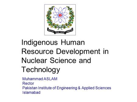 / 28 Indigenous Human Resource Development in Nuclear Science and Technology Muhammad ASLAM Rector Pakistan Institute of Engineering & Applied Sciences.