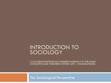 INTRODUCTION TO SOCIOLOGY I CAN DEMONSTRATE AN UNDERSTANDING OF THE MAIN CONCEPTS AND THEORIES WITHIN APS – FOUNDATIONS The Sociological Perspective.