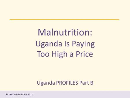 Malnutrition: Uganda Is Paying Too High a Price Uganda PROFILES Part B UGANDA PROFILES 2012 1.