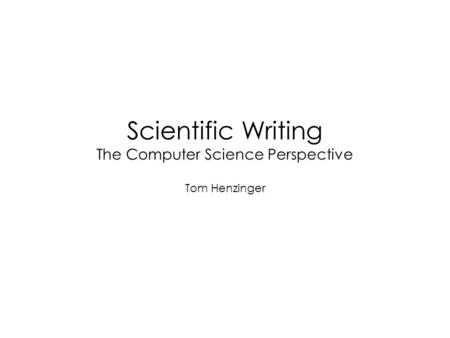 Scientific Writing The Computer Science Perspective Tom Henzinger.
