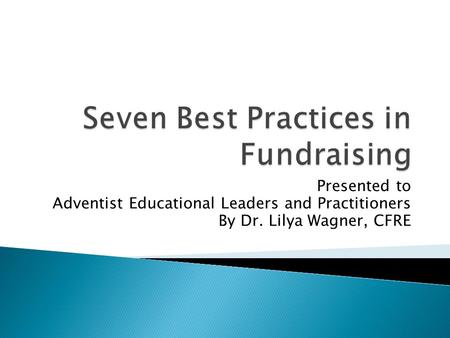 Presented to Adventist Educational Leaders and Practitioners By Dr. Lilya Wagner, CFRE.