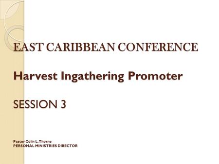 EAST CARIBBEAN CONFERENCE Harvest Ingathering Promoter SESSION 3 Pastor Colin L. Thorne PERSONAL MINISTRIES DIRECTOR.