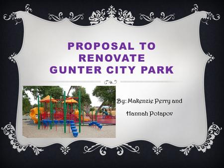 PROPOSAL TO RENOVATE GUNTER CITY PARK By: Makenzie Perry and Hannah Potapov.