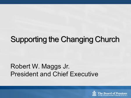 Supporting the Changing Church Robert W. Maggs Jr. President and Chief Executive.