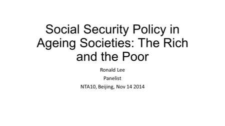 Social Security Policy in Ageing Societies: The Rich and the Poor Ronald Lee Panelist NTA10, Beijing, Nov 14 2014.