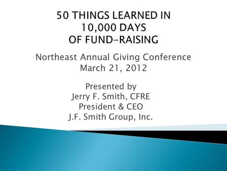 Presented by Jerry F. Smith, CFRE President & CEO J.F. Smith Group, Inc. Northeast Annual Giving Conference March 21, 2012.