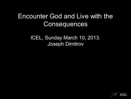 ICEL Encounter God and Live with the Consequences ICEL, Sunday March 10, 2013. Joseph Dimitrov.