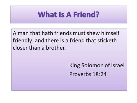 A man that hath friends must shew himself friendly: and there is a friend that sticketh closer than a brother. King Solomon of Israel Proverbs 18:24 A.