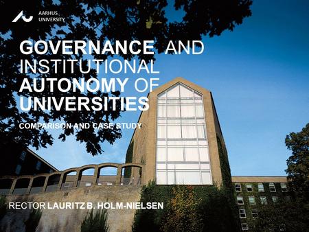 RECTOR LAURITZ B. HOLM-NIELSEN13-01-2012 AARHUS UNIVERSITY RECTOR LAURITZ B. HOLM-NIELSEN GOVERNANCE AND INSTITUTIONAL AUTONOMY OF UNIVERSITIES COMPARISON.