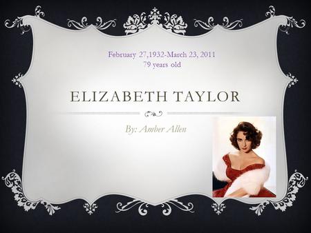 ELIZABETH TAYLOR By: Amber Allen February 27,1932-March 23, 2011 79 years old.