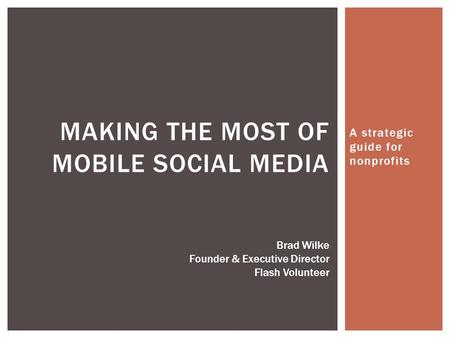 A strategic guide for nonprofits MAKING THE MOST OF MOBILE SOCIAL MEDIA Brad Wilke Founder & Executive Director Flash Volunteer.