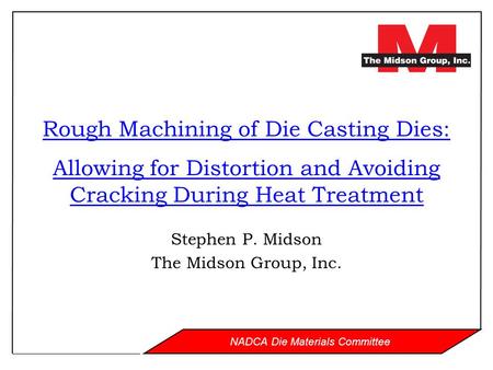 NADCA Die Materials Committee Rough Machining of Die Casting Dies: Allowing for Distortion and Avoiding Cracking During Heat Treatment Stephen P. Midson.