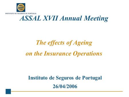 ASSAL XVII Annual Meeting The effects of Ageing on the Insurance Operations Instituto de Seguros de Portugal 26/04/2006.