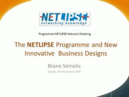 The NETLIPSE Programme and New Innovative Business Designs Brane Semolic Zagreb, 9th November 2009 1 Programme NETLIPSE Network Meeting.