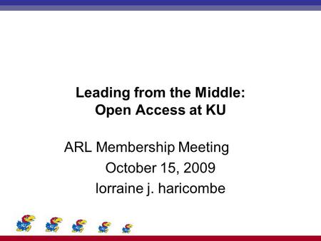 Leading from the Middle: Open Access at KU ARL Membership Meeting October 15, 2009 lorraine j. haricombe.