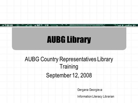 AUBG Library AUBG Country Representatives Library Training September 12, 2008 Gergana Georgieva Information Literacy Librarian.