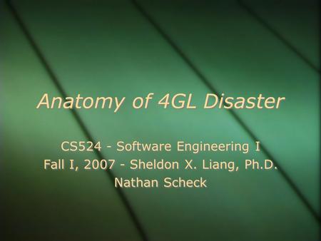 Anatomy of 4GL Disaster CS524 - Software Engineering I Fall I, 2007 - Sheldon X. Liang, Ph.D. Nathan Scheck CS524 - Software Engineering I Fall I, 2007.