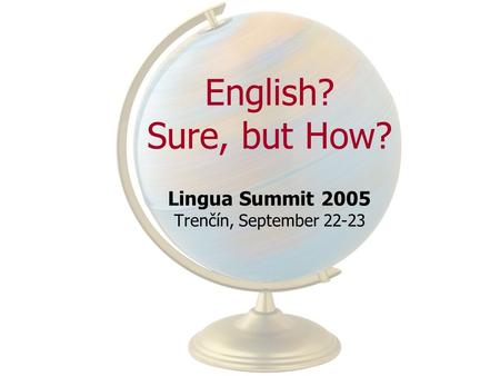 English? Sure, but How? Lingua Summit 2005 Trenčín, September 22-23.
