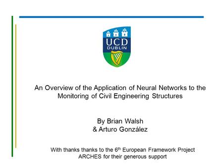 An Overview of the Application of Neural Networks to the Monitoring of Civil Engineering Structures By Brian Walsh & Arturo González With thanks thanks.
