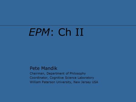 EPM: Ch II Pete Mandik Chairman, Department of Philosophy Coordinator, Cognitive Science Laboratory William Paterson University, New Jersey USA.