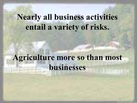 Nearly all business activities entail a variety of risks. Agriculture more so than most businesses.