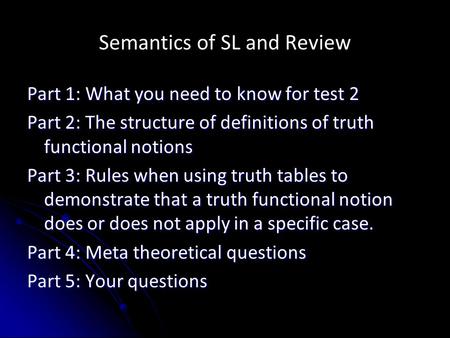 Semantics of SL and Review Part 1: What you need to know for test 2 Part 2: The structure of definitions of truth functional notions Part 3: Rules when.