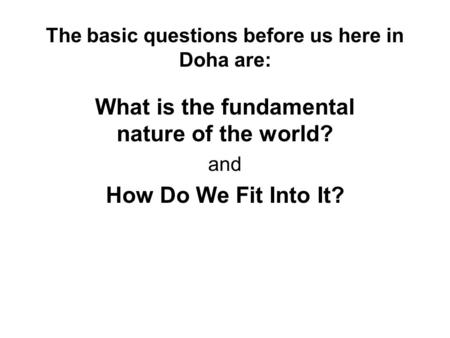 The basic questions before us here in Doha are: What is the fundamental nature of the world? and How Do We Fit Into It?