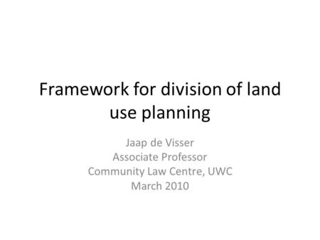 Framework for division of land use planning Jaap de Visser Associate Professor Community Law Centre, UWC March 2010.