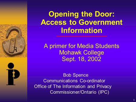 1 Opening the Door: Access to Government Information A primer for Media Students Mohawk College Sept. 18, 2002 Bob Spence Communications Co-ordinator Office.