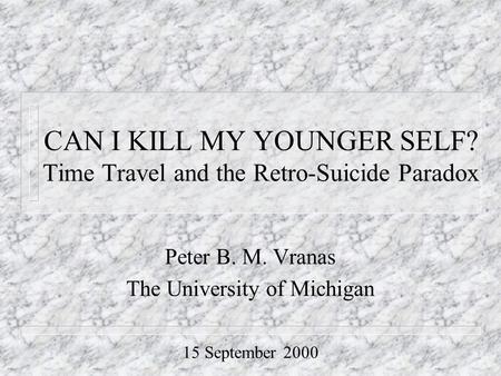 CAN I KILL MY YOUNGER SELF? Time Travel and the Retro-Suicide Paradox Peter B. M. Vranas The University of Michigan 15 September 2000.