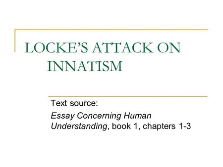 LOCKE’S ATTACK ON INNATISM Text source: Essay Concerning Human Understanding, book 1, chapters 1-3.