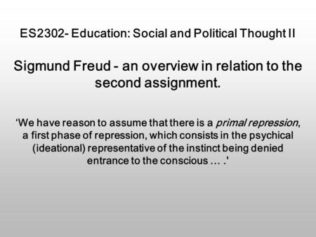 ES2302- Education: Social and Political Thought II Sigmund Freud - an overview in relation to the second assignment. ‘We have reason to assume that there.