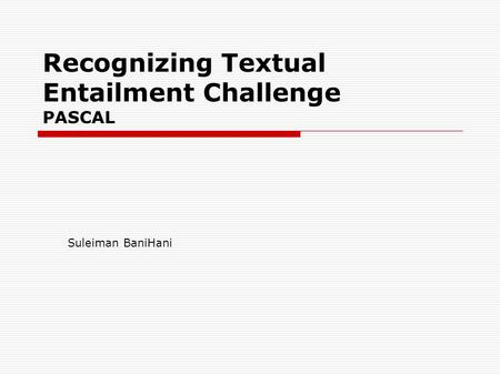 Recognizing Textual Entailment Challenge PASCAL Suleiman BaniHani.