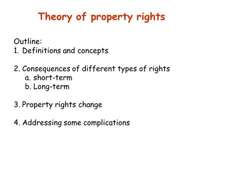 Theory of property rights Outline: 1.Definitions and concepts 2.Consequences of different types of rights a.short-term b.Long-term 3.Property rights change.