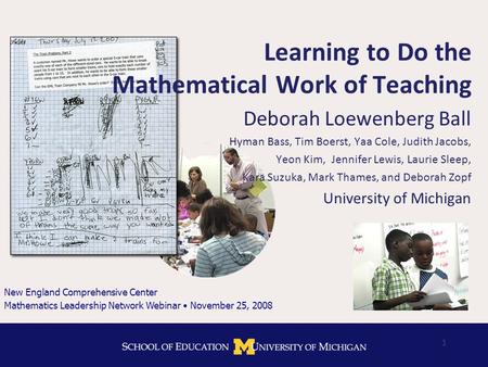 1 Learning to Do the Mathematical Work of Teaching Deborah Loewenberg Ball Hyman Bass, Tim Boerst, Yaa Cole, Judith Jacobs, Yeon Kim, Jennifer Lewis, Laurie.