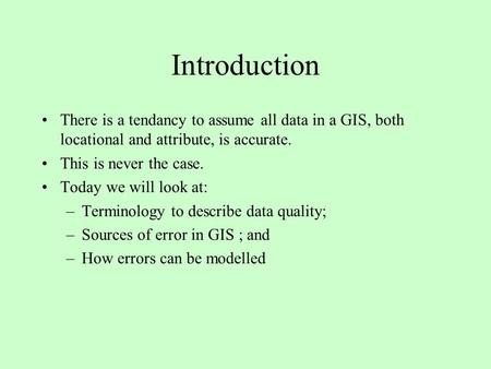 Introduction There is a tendancy to assume all data in a GIS, both locational and attribute, is accurate. This is never the case. Today we will look at:
