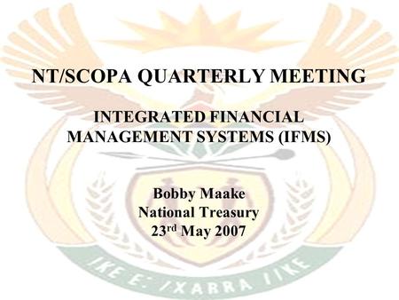 NT/SCOPA QUARTERLY MEETING INTEGRATED FINANCIAL MANAGEMENT SYSTEMS (IFMS) Bobby Maake National Treasury 23 rd May 2007.