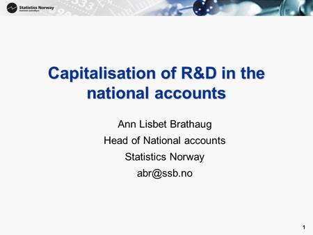 1 1 Capitalisation of R&D in the national accounts Ann Lisbet Brathaug Head of National accounts Statistics Norway