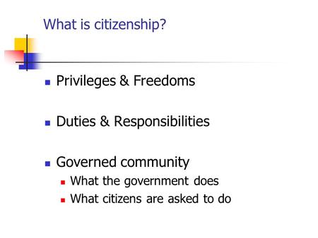 What is citizenship? Privileges & Freedoms Duties & Responsibilities Governed community What the government does What citizens are asked to do.