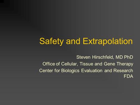 Safety and Extrapolation Steven Hirschfeld, MD PhD Office of Cellular, Tissue and Gene Therapy Center for Biologics Evaluation and Research FDA.
