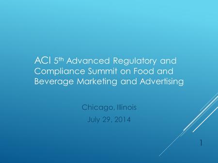 ACI 5 th Advanced Regulatory and Compliance Summit on Food and Beverage Marketing and Advertising Chicago, Illinois July 29, 2014 1.