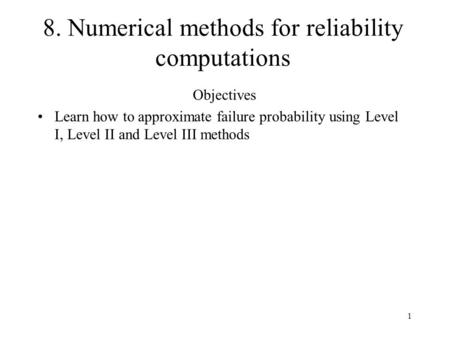 1 8. Numerical methods for reliability computations Objectives Learn how to approximate failure probability using Level I, Level II and Level III methods.