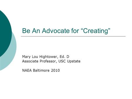 Be An Advocate for “Creating” Mary Lou Hightower, Ed. D Associate Professor, USC Upstate NAEA Baltimore 2010.