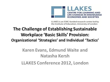 The Challenge of Establishing Sustainable Workplace ‘Basic Skills’ Provision: Organizational ‘Strategies’ and Individual ‘Tactics’ Karen Evans, Edmund.