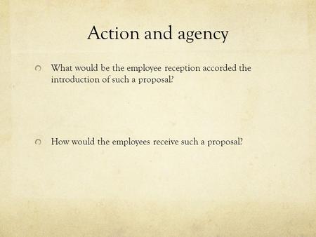 Action and agency What would be the employee reception accorded the introduction of such a proposal? How would the employees receive such a proposal?