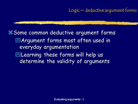 Evaluating arguments - 1 Logic ~ deductive argument forms zSome common deductive argument forms yArgument forms most often used in everyday argumentation.