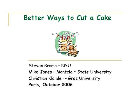 Better Ways to Cut a Cake Steven Brams – NYU Mike Jones – Montclair State University Christian Klamler – Graz University Paris, October 2006.