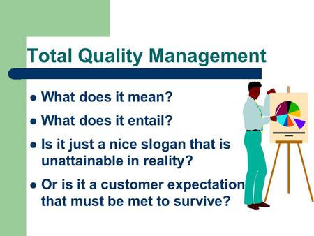 Total Quality Management What does it mean? What does it entail? Is it just a nice slogan that is unattainable in reality? Or is it a customer expectation.