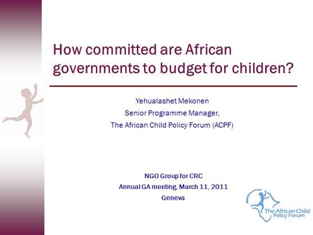 How committed are African governments to budget for children? Yehualashet Mekonen Senior Programme Manager, The African Child Policy Forum (ACPF) NGO Group.